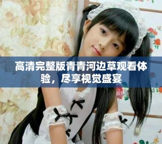 高清完整版青青河邊草觀看體驗(yàn)，盡享視覺盛宴