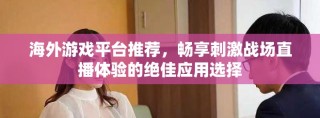 海外游戲平臺推薦，暢享刺激戰(zhàn)場直播體驗的絕佳應(yīng)用選擇