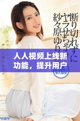 人人視頻上線新功能，提升用戶觀影體驗(yàn)與互動樂趣