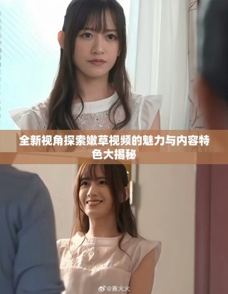 全新視角探索嫩草視頻的魅力與內(nèi)容特色大揭秘