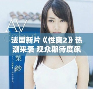 法國新片《性爽2》熱潮來襲 觀眾期待度飆升的原因分析
