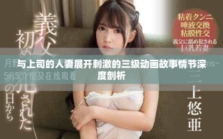 與上司的人妻展開(kāi)刺激的三級(jí)動(dòng)畫(huà)故事情節(jié)深度剖析