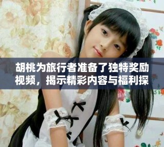胡桃為旅行者準備了獨特獎勵視頻，揭示精彩內(nèi)容與福利探秘