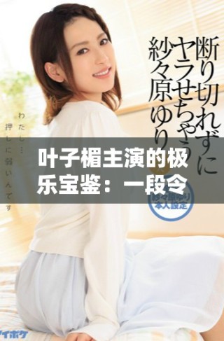 葉子楣主演的極樂(lè)寶鑒：一段令人難忘的經(jīng)典電影旅程