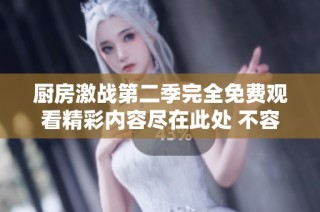 廚房激戰(zhàn)第二季完全免費(fèi)觀看精彩內(nèi)容盡在此處 不容錯(cuò)過