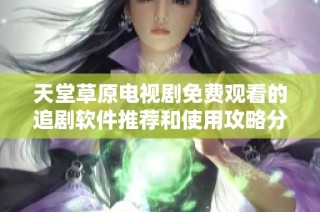 天堂草原電視劇免費(fèi)觀看的追劇軟件推薦和使用攻略分享