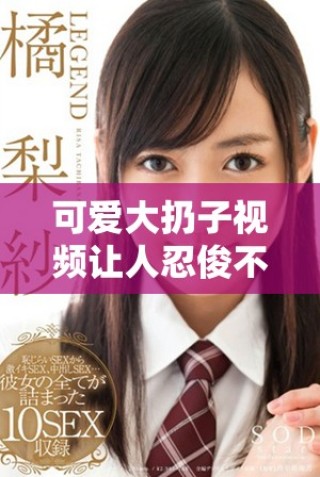 可愛大扔子視頻讓人忍俊不禁的精彩瞬間