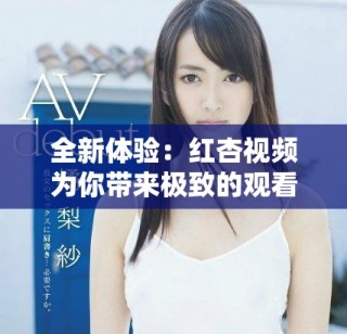 全新體驗：紅杏視頻為你帶來極致的觀看享受與豐富內容