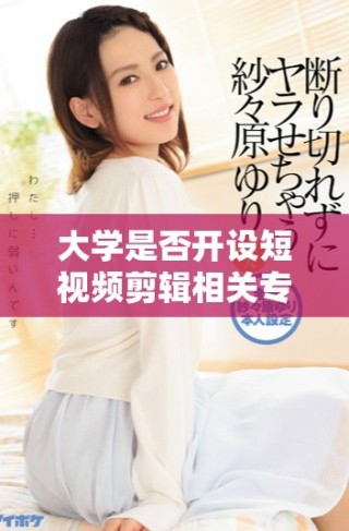 大學(xué)是否開(kāi)設(shè)短視頻剪輯相關(guān)專業(yè)課程解析與探討