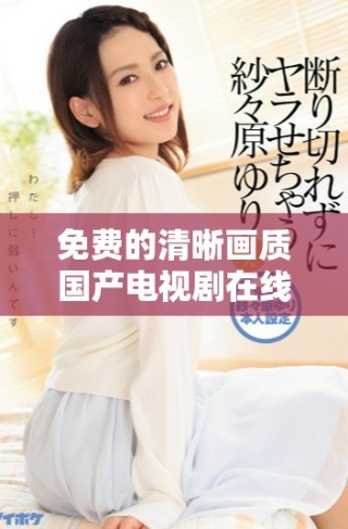 免費(fèi)的清晰畫質(zhì)國(guó)產(chǎn)電視劇在線觀看平臺(tái)推薦與指南