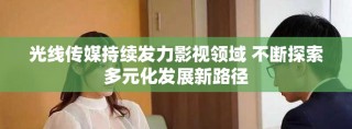 光線傳媒持續(xù)發(fā)力影視領(lǐng)域 不斷探索多元化發(fā)展新路徑