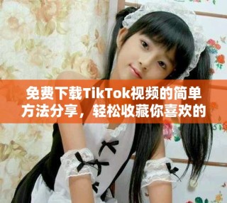 免費(fèi)下載TikTok視頻的簡單方法分享，輕松收藏你喜歡的內(nèi)容