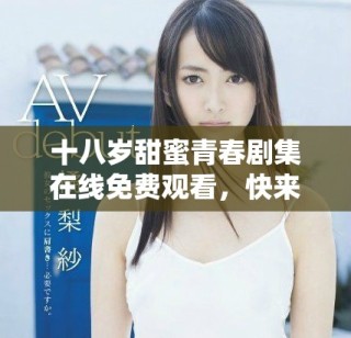 十八歲甜蜜青春劇集在線免費(fèi)觀看，快來(lái)一起追劇吧