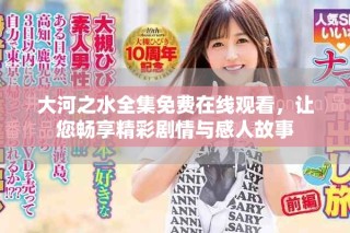 大河之水全集免費在線觀看，讓您暢享精彩劇情與感人故事