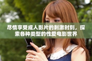 盡情享受成人影片的刺激時(shí)刻，探索各種類(lèi)型的性愛(ài)電影世界