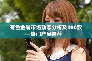 有色金屬市場(chǎng)動(dòng)態(tài)分析及100款熱門(mén)產(chǎn)品推薦