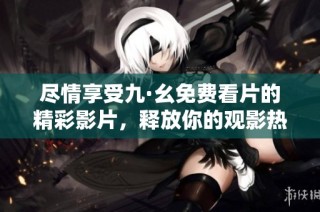盡情享受九·幺免費(fèi)看片的精彩影片，釋放你的觀(guān)影熱情吧