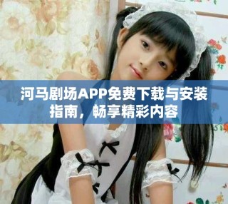 河馬劇場(chǎng)APP免費(fèi)下載與安裝指南，暢享精彩內(nèi)容