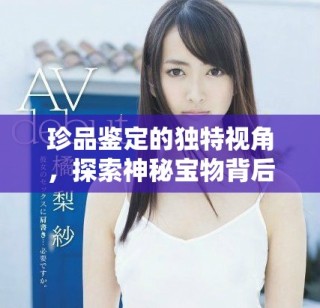 珍品鑒定的獨(dú)特視角，探索神秘寶物背后的故事與價值