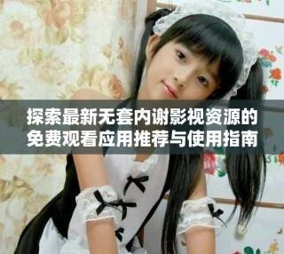 探索最新無套內(nèi)謝影視資源的免費觀看應用推薦與使用指南
