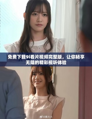 免費(fèi)下載9i看片視頻完整版，讓你暢享無(wú)阻的精彩視聽(tīng)體驗(yàn)