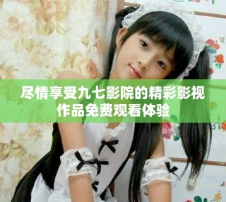 盡情享受九七影院的精彩影視作品免費(fèi)觀看體驗(yàn)