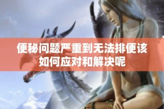 便秘問(wèn)題嚴(yán)重到無(wú)法排便該如何應(yīng)對(duì)和解決呢