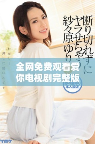 全網(wǎng)免費觀看愛你電視劇完整版，精彩劇情盡在其中盡情享受