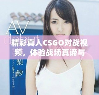 精彩真人CSGO對(duì)戰(zhàn)視頻，體驗(yàn)戰(zhàn)場真諦與團(tuán)隊(duì)合作精神