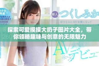 探索可愛摸摸大扔子圖片大全，帶你領(lǐng)略趣味與創(chuàng)意的無限魅力