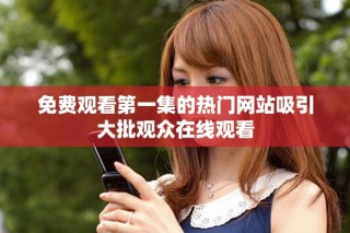 免費觀看第一集的熱門網(wǎng)站吸引大批觀眾在線觀看