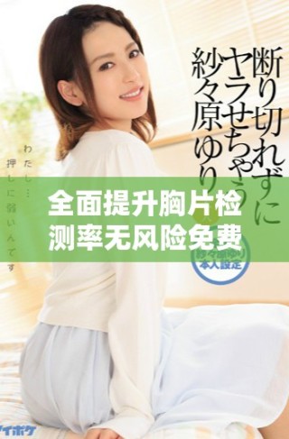 全面提升胸片檢測率無風(fēng)險免費(fèi)開放服務(wù)助您健康安心