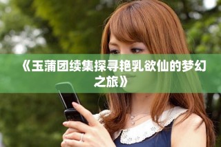 《玉蒲團續(xù)集探尋艷乳欲仙的夢幻之旅》