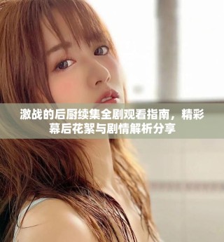 激戰(zhàn)的后廚續(xù)集全劇觀看指南，精彩幕后花絮與劇情解析分享