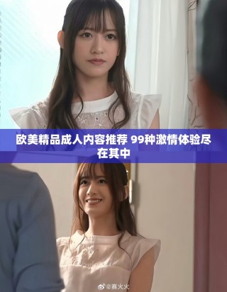 歐美精品成人內(nèi)容推薦 99種激情體驗盡在其中