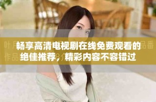 暢享高清電視劇在線免費觀看的絕佳推薦，精彩內(nèi)容不容錯過