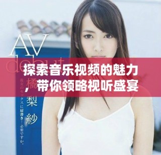 探索音樂視頻的魅力，帶你領(lǐng)略視聽盛宴的全新境界
