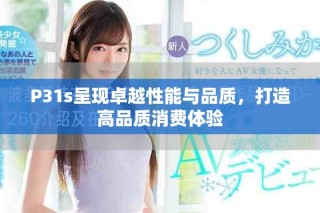 P31s呈現(xiàn)卓越性能與品質，打造高品質消費體驗