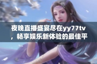 夜晚直播盛宴盡在yy77tv，暢享娛樂新體驗(yàn)的最佳平臺(tái)
