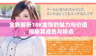 全新解析18K金飾的魅力與價(jià)值，揭秘其成色與特點(diǎn)