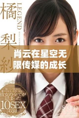 肖云在星空無(wú)限傳媒的成長(zhǎng)故事與藝人之路探討