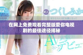 在網(wǎng)上免費觀看完整版愛你電視劇的最佳途徑揭秘