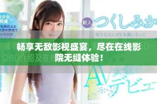 暢享無敵影視盛宴，盡在在線影院無縫體驗(yàn)！