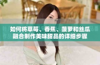 如何將草莓、香蕉、菠蘿和絲瓜融合制作美味甜品的詳細(xì)步驟