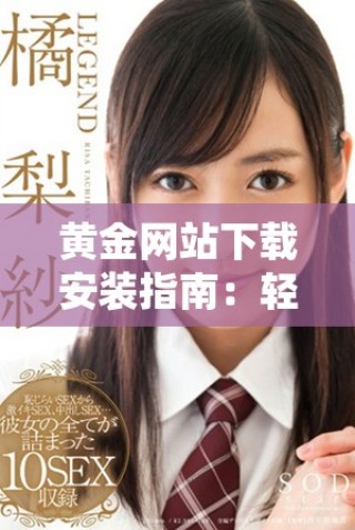 黃金網(wǎng)站下載安裝指南：輕松獲取最新版本的步驟與技巧