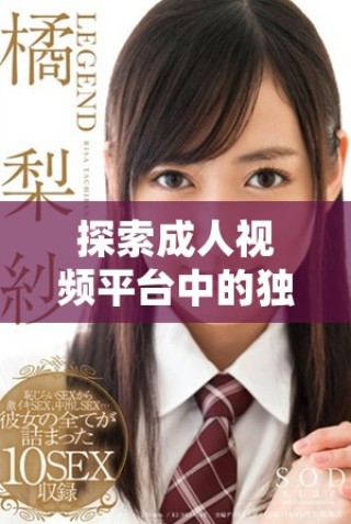 探索成人視頻平臺中的獨特內(nèi)容和多樣化選擇