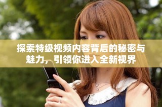探索特級視頻內(nèi)容背后的秘密與魅力，引領(lǐng)你進入全新視界