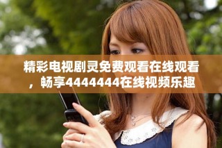 精彩電視劇靈免費(fèi)觀看在線觀看，暢享4444444在線視頻樂趣