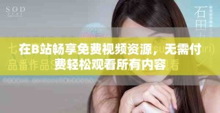 在B站暢享免費視頻資源，無需付費輕松觀看所有內(nèi)容