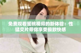 免費觀看蜜桃視頻的新體驗：性猛交片帶你享受極致快感